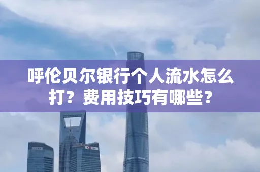 呼伦贝尔银行个人流水怎么打?费用技巧有哪些?