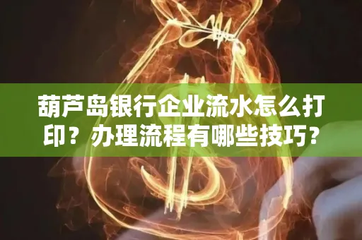 葫芦岛银行企业流水怎么打印?办理流程有哪些技巧?