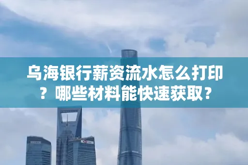 乌海银行薪资流水怎么打印?哪些材料能快速获取?