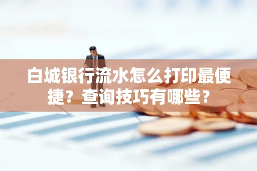 白城银行流水怎么打印最便捷?查询技巧有哪些?