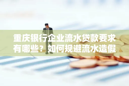 重庆银行企业流水贷款要求有哪些?如何规避流水造假风险?