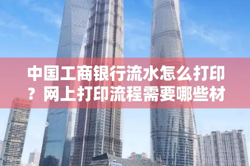 中国工商银行流水怎么打印?网上打印流程需要哪些材料?