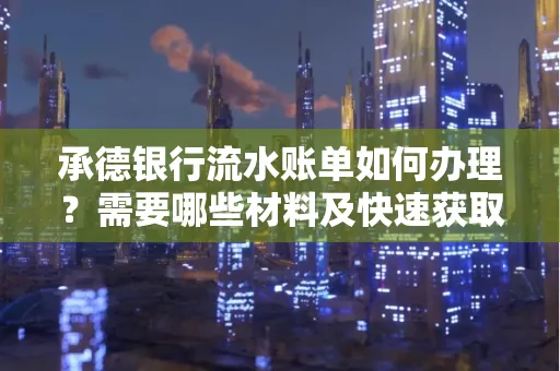 承德银行流水账单如何办理?需要哪些材料及快速获取方法?