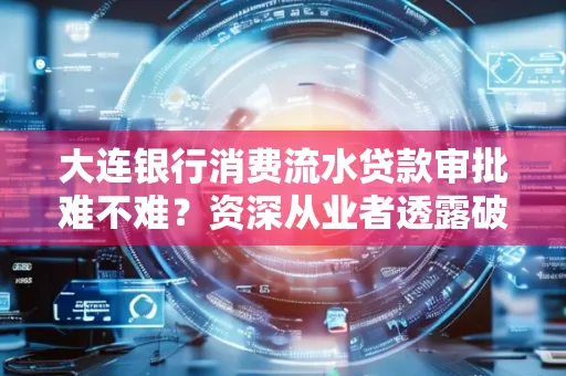 大连银行消费流水贷款审批难不难?资深从业者透露破局秘诀