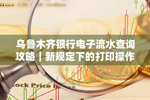 乌鲁木齐银行电子流水查询攻略|新规定下的打印操作全解密