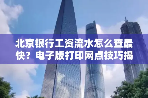 北京银行工资流水怎么查最快?电子版打印网点技巧揭秘