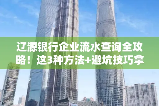 辽源银行企业流水查询全攻略!这3种方法+避坑技巧拿好不谢