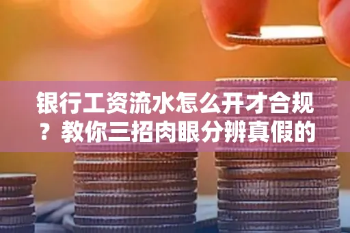 银行工资流水怎么开才合规?教你三招肉眼分辨真假的方法!