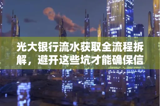 光大银行流水获取全流程拆解,避开这些坑才能确保信息安全!