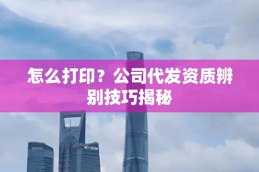 怎么打印?公司代发资质辨别技巧揭秘