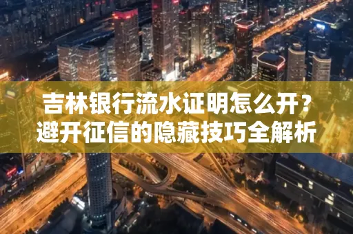 吉林银行流水证明怎么开?避开征信的隐藏技巧全解析