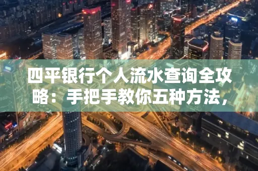 四平银行个人流水查询全攻略:手把手教你五种方法,三大避坑技巧必须警惕
