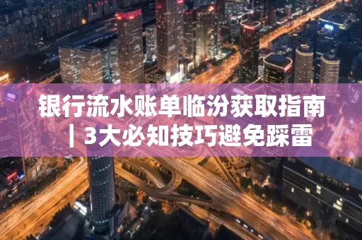 银行流水账单临汾获取指南|3大必知技巧避免踩雷