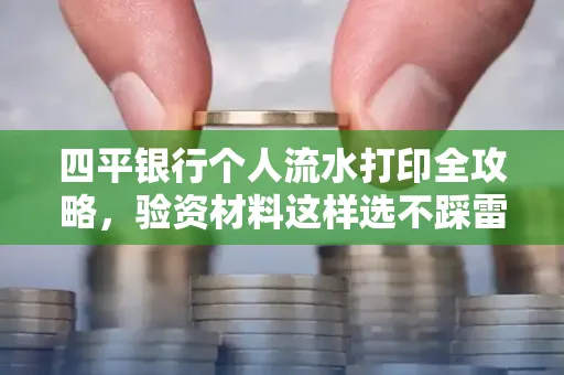 四平银行个人流水打印全攻略,验资材料这样选不踩雷!