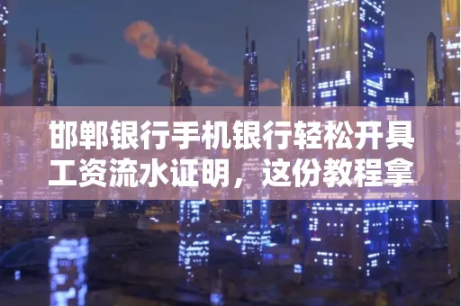 邯郸银行手机银行轻松开具工资流水证明,这份教程拿走不谢