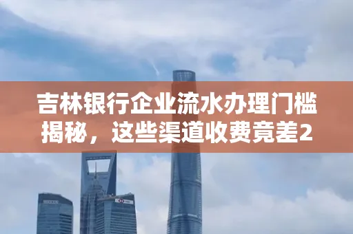 吉林银行企业流水办理门槛揭秘,这些渠道收费竟差2倍!