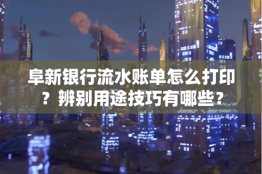 阜新银行流水账单怎么打印?辨别用途技巧有哪些?