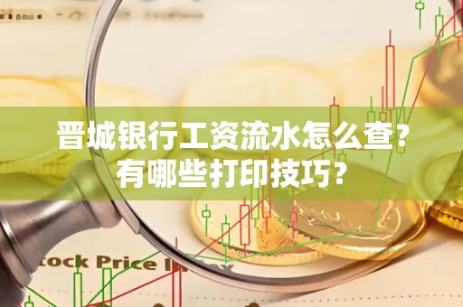 晋城银行工资流水怎么查?有哪些打印技巧?