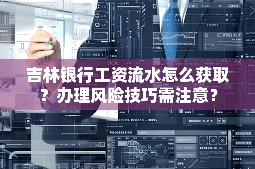 吉林银行工资流水怎么获取?办理风险技巧需注意?