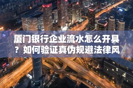 厦门银行企业流水怎么开具?如何验证真伪规避法律风险?