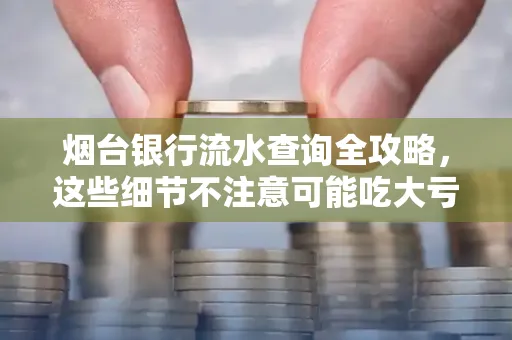 烟台银行流水查询全攻略,这些细节不注意可能吃大亏