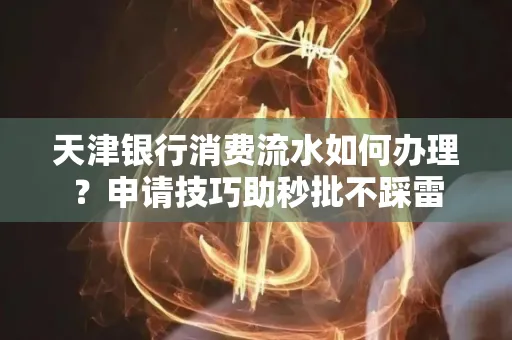 天津银行消费流水如何办理?申请技巧助秒批不踩雷