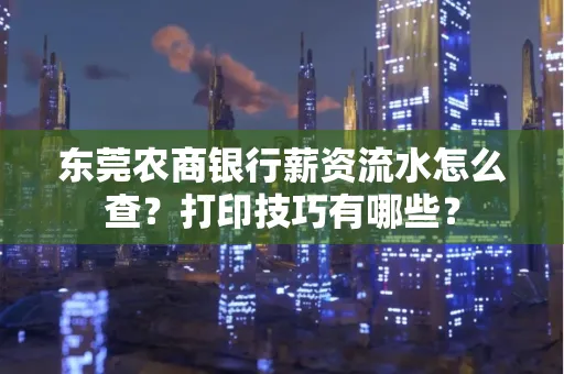 东莞农商银行薪资流水怎么查?打印技巧有哪些?