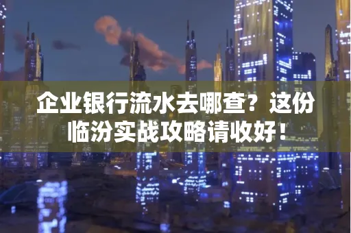 企业银行流水去哪查?这份临汾实战攻略请收好!