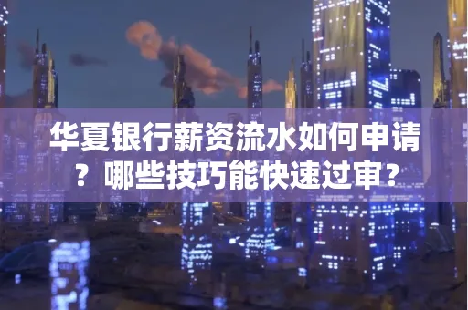 华夏银行薪资流水如何申请?哪些技巧能快速过审?