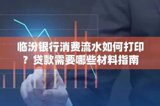 临汾银行消费流水如何打印?贷款需要哪些材料指南