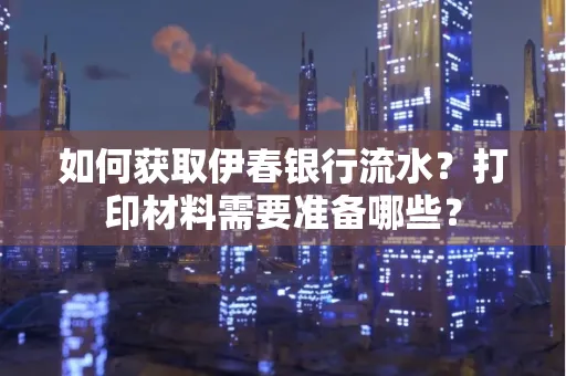 如何获取伊春银行流水?打印材料需要准备哪些?