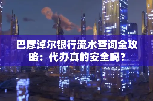 巴彦淖尔银行流水查询全攻略:代办真的安全吗?