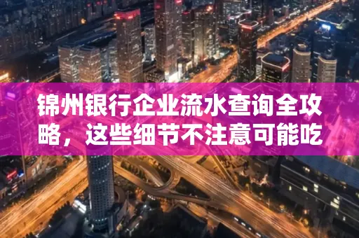 锦州银行企业流水查询全攻略,这些细节不注意可能吃大亏
