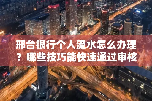 邢台银行个人流水怎么办理?哪些技巧能快速通过审核?