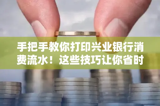 手把手教你打印兴业银行消费流水!这些技巧让你省时又省力
