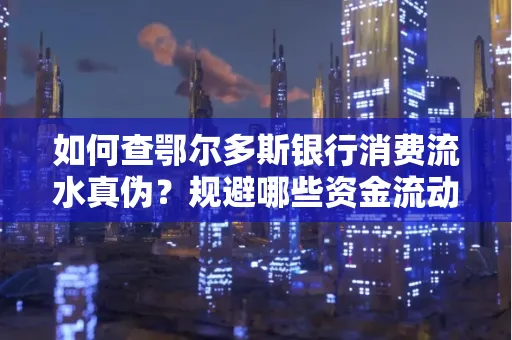 如何查鄂尔多斯银行消费流水真伪?规避哪些资金流动风险?防范要点解析