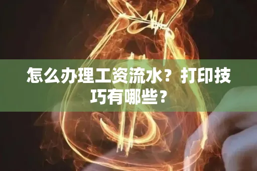 怎么办理工资流水?打印技巧有哪些?