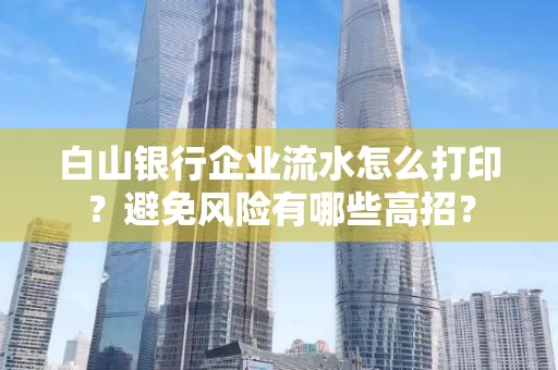 白山银行企业流水怎么打印?避免风险有哪些高招?