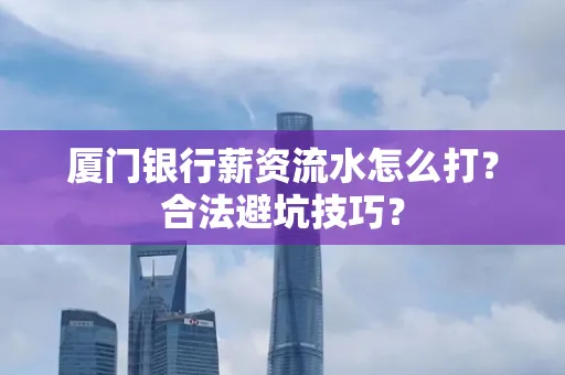 厦门银行薪资流水怎么打?合法避坑技巧?