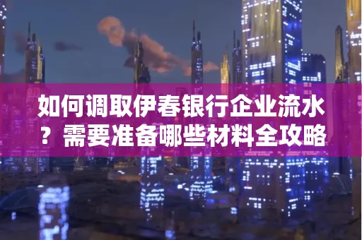 如何调取伊春银行企业流水?需要准备哪些材料全攻略?