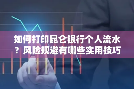 如何打印昆仑银行个人流水?风险规避有哪些实用技巧?
