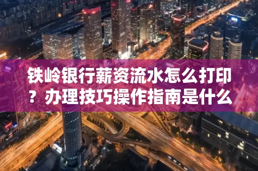 铁岭银行薪资流水怎么打印?办理技巧操作指南是什么?