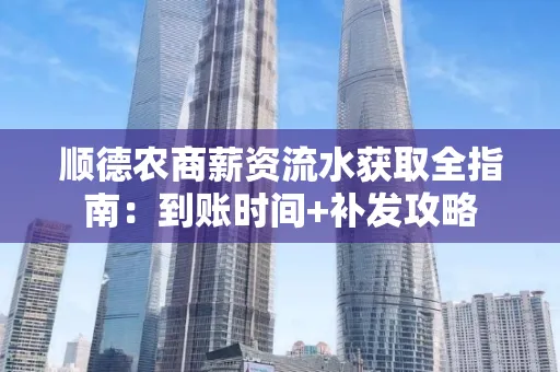 顺德农商薪资流水获取全指南:到账时间+补发攻略