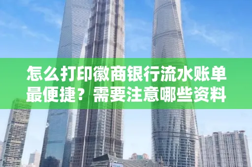 怎么打印徽商银行流水账单最便捷?需要注意哪些资料准备?