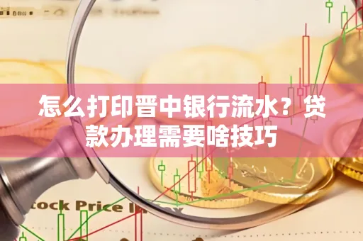 怎么打印晋中银行流水?贷款办理需要啥技巧