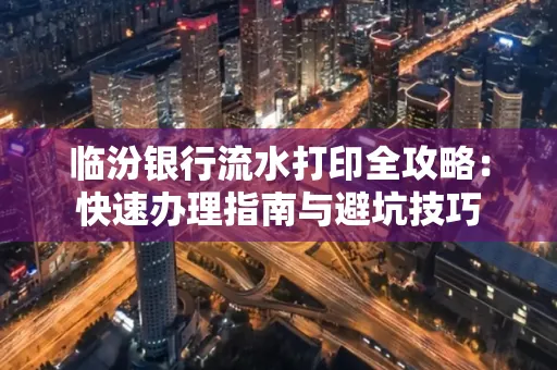 临汾银行流水打印全攻略:快速办理指南与避坑技巧