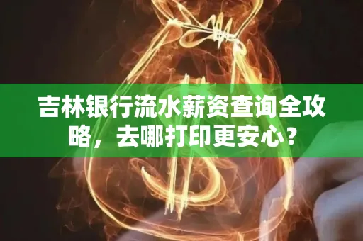 吉林银行流水薪资查询全攻略,去哪打印更安心?