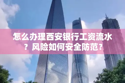 怎么办理西安银行工资流水?风险如何安全防范?