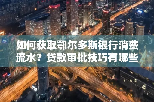 如何获取鄂尔多斯银行消费流水?贷款审批技巧有哪些?
