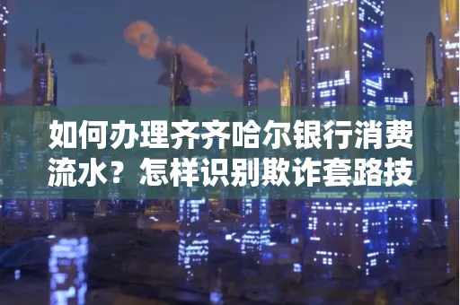 如何办理齐齐哈尔银行消费流水？怎样识别欺诈套路技巧？